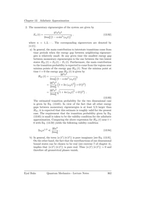 Chapter 13. Adiabatic Approximation

 2. The momentary eigenenergies of the system are given by
                            2 2 2
                             π n
       En (t) =                               2   ,                     (13.92)
                  2ma2
                     0   1 − α sin2 (ω p t)

   where n = 1, 2, · · · . The corresponding eigenvectors are denoted by
   |n (t) .
    a) In general, the main contribution to interstate transitions come from
        time periods when the energy gap between neighboring eigenener-
        gies is relatively small. At any given time the smallest energy gap
        between momentary eigenenergies is the one between the two lowest
        states H21 (t) = E2 (t) − E1 (t). Furthermore, the main contribution
        to the transition probability is expected to come from the regions near
        minima points of the energy gap H21 (t). Near the minima point at
        time t = 0 the energy gap H21 (t) is given by
                                 3 2π2
             H21 (t) =                          2
                        2ma2 1 − α sin2 (ω p t)
                            0
                     3 2 π2
                   =        1 + 2α (ωp t)2 + O t3
                     2ma2 0
                     3 2 π2
                   =        1 + 4α (ω p t)2 + O t3 .
                     2ma2 0
                                                                        (13.93)
       The estimated transition probability for the two dimensional case
       is given by Eq. (13.65). In view of the fact that all other energy
       gaps between momentary eigenenergies is at least 5/3 larger than
       H21 , it is expected that this estimate is roughly valid for the present
       case. The requirement that the transition probability given by Eq.
       (13.65) is small is taken to be the validity condition for the adiabatic
       approximation. Comparing the above expression for H21 (t) near t =
       0 with Eq. (13.50) yields the following validity condition

                         3 π3
            2ωp α1/2 ≪        .                                         (13.94)
                         2ma2
                            0

    b) In general, the term n (t′ ) |n (t′ ) is pure imaginary [see Eq. (13.9)].
                                       ˙
       On the other hand, the fact that the wavefunctions of one dimensional
       bound states can be chosen to be real (see exercise 7 of chapter 4),
       implies that n (t′ ) |n (t′ ) is pure real. Thus n (t′ ) |n (t′ ) = 0 and
                             ˙                                   ˙
       therefore all geometrical phases vanish.




Eyal Buks          Quantum Mechanics - Lecture Notes                        362
 