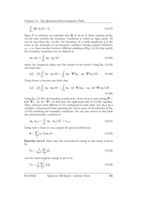 Chapter 14. The Quantized Electromagnetic Field

          (B · ˆ) dS = 0 .
               s                                                                          (14.27)
     S′

Since S ′ is arbitrary we conclude that B · ˆ =0 on S. Each solution of Eq.
                                            s
(14.16) that satisﬁes the boundary conditions is called an eigen mode. As
can be seen from Eq. (14.23), the dynamics of a mode amplitude q is the
same as the dynamics of an harmonic oscillator having angular frequency
ω κ = cκ. Inner product between diﬀerent solutions of Eq. (14.16) that satisfy
the boundary conditions can be deﬁned as

     u1 , u2 ≡              (u1 · u2 ) dV ,                                               (14.28)
                      V

where the integral is taken over the volume of the cavity. Using Eq. (14.16)
one ﬁnds that

     κ2 − κ2
      2    1              (u1 · u2 ) dV =          u1 · ∇2 u2 − u2 · ∇2 u1 dV .           (14.29)
                    V                         V

Using Green’s theorem one ﬁnds that

     κ2 − κ2
      2    1              (u1 · u2 ) dV =         (u1 · [(ˆ · ∇) u2 ] − u2 · [(ˆ · ∇) u1 ]) dS .
                                                          s                    s
                    V                         S
                                                                                          (14.30)
Using Eq. (14.19), the boundary condition u = ˆ (u · ˆ) on S, and writing ∇ =
                                              s      s
ˆ (ˆ · ∇) − ˆ× (ˆ × ∇), we ﬁnd that the right hand side of (14.30) vanishes.
s s         s s
Thus, solutions with diﬀerent κ2 are orthogonal to each other. Let {un } be a
complete orthonormal basis spanning the vector space of all solutions of Eq.
(14.16) satisfying the boundary conditions. For any two vectors in this basis
the orthonormality condition is

     un , um =               (un · um ) dV = δ n,m .                                      (14.31)
                        V

Using such a basis we can expand the general solution as

    A=          qn (t) un (r) .                                                           (14.32)
            n

Exercise 14.1.4. Show that the total electric energy in the cavity is given
by
              1
    UE =                     ˙2
                             qn ,                                                         (14.33)
             8πc2       n

and the total magnetic energy is given by
              1
    UB =                  κ2 qn .
                           n
                              2
                                                                                          (14.34)
             8π   n



Eyal Buks                    Quantum Mechanics - Lecture Notes                                366
 