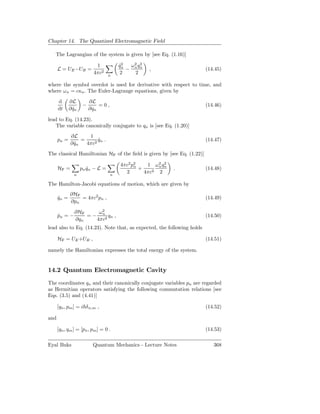 Chapter 14. The Quantized Electromagnetic Field

   The Lagrangian of the system is given by [see Eq. (1.16)]

                           1           qn ω 2 qn
                                       ˙2      2
      L = UE −UB =                        − n      ,                    (14.45)
                          4πc2    n
                                        2   2

where the symbol overdot is used for derivative with respect to time, and
where ω n = cκn . The Euler-Lagrange equations, given by

      d      ∂L          ∂L
                     −       =0,                                        (14.46)
      dt     ∂ qn
               ˙         ∂qn

lead to Eq. (14.23).
   The variable canonically conjugate to qn is [see Eq. (1.20)]
             ∂L      1
      pn =        =      qn .
                         ˙                                              (14.47)
             ∂ qn
               ˙    4πc2
The classical Hamiltonian HF of the ﬁeld is given by [see Eq. (1.22)]

                                       4πc2 p2
                                             n    1 ω 2 qn
                                                      n
                                                         2
      HF =          pn qn − L =
                       ˙                       +             .          (14.48)
               n                   n
                                         2       4πc2 2

The Hamilton-Jacobi equations of motion, which are given by
             ∂HF
      qn =
      ˙          = 4πc2 pn ,                                            (14.49)
             ∂pn

               ∂HF     ω2
      pn = −
      ˙            = − n2 qn ,                                          (14.50)
               ∂qn    4πc
lead also to Eq. (14.23). Note that, as expected, the following holds

      HF = UE +UB ,                                                     (14.51)

namely the Hamiltonian expresses the total energy of the system.


14.2 Quantum Electromagnetic Cavity

The coordinates qn and their canonically conjugate variables pn are regarded
as Hermitian operators satisfying the following commutation relations [see
Eqs. (3.5) and (4.41)]

      [qn , pm ] = i δ n,m ,                                            (14.52)

and

      [qn , qm ] = [pn , pm ] = 0 .                                     (14.53)

Eyal Buks                 Quantum Mechanics - Lecture Notes                368
 