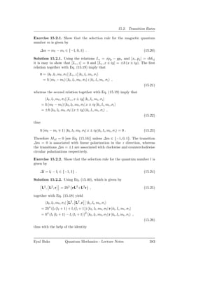 15.2. Transition Rates

Exercise 15.2.1. Show that the selection rule for the magnetic quantum
number m is given by

    ∆m = mf − mi ∈ {−1, 0, 1} .                                                               (15.20)

Solution 15.2.1. Using the relations Lz = xpy − ypx and [xi , pj ] = i δ ij
it is easy to show that [Lz , z] = 0 and [Lz , x ± iy] = ± (x ± iy). The ﬁrst
relation together with Eq. (15.19) imply that
    0 = kf , lf , mf , σf | [Lz , z] |ki , li , mi , σi
      = (mf − mi ) kf , lf , mf , σf | z |ki , li , mi , σi ,
                                                                                              (15.21)
whereas the second relation together with Eq. (15.19) imply that
          kf , lf , mf , σ f | [Lz , x ± iy] |ki , li , mi , σ i
       = (mf − mi ) kf , lf , mf , σf | x ± iy |ki , li , mi , σ i
       = ± kf , lf , mf , σf | (x ± iy) |ki , li , mi , σ i ,
                                                                                              (15.22)
thus

        (mf − mi ∓ 1) kf , lf , mf , σf | x ± iy |ki , li , mi , σi = 0 .                     (15.23)

Therefore Mi,f = 0 [see Eq. (15.16)] unless ∆m ∈ {−1, 0, 1}. The transition
∆m = 0 is associated with linear polarization in the z direction, whereas
the transitions ∆m = ±1 are associated with clockwise and counterclockwise
circular polarizations respectively.

Exercise 15.2.2. Show that the selection rule for the quantum number l is
given by

    ∆l = lf − li ∈ {−1, 1} .                                                                  (15.24)

Solution 15.2.2. Using Eq. (15.40), which is given by

       L2 , L2 , r          =2     2
                                       rL2 +L2 r ,                                            (15.25)

together with Eq. (15.18) yield
           kf , lf , mf , σ f | L2 , L2 , r |ki , li , mi , σ i
                4
       =2           (lf (lf + 1) + li (li + 1)) kf , lf , mf , σ f | r |ki , li , mi , σ i
       =    4
                (lf (lf + 1) − li (li + 1))2 kf , lf , mf , σf | r |ki , li , mi , σ i ,
                                                                                              (15.26)
thus with the help of the identity



Eyal Buks                       Quantum Mechanics - Lecture Notes                                383
 