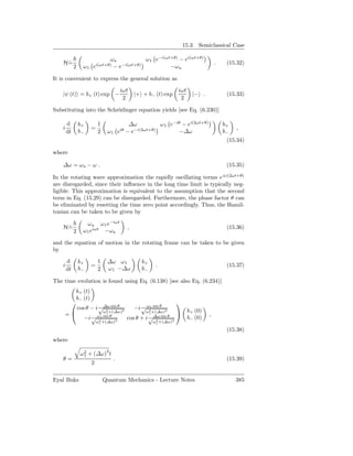15.3. Semiclassical Case

                                   ωa          ω1 e−i(ωt+θ) − ei(ωt+θ)
    H=
     ˙                       i(ωt+θ)  −i(ωt+θ)                                               .    (15.32)
             2     ω1 e             −e                  −ω a

It is convenient to express the general solution as
                                            iωt                           iωt
    |ψ (t) = b+ (t) exp −                           |+ + b− (t) exp               |− .            (15.33)
                                             2                             2

Substituting into the Schrödinger equation yields [see Eq. (6.230)]

        d        b+          1                ∆ω         ω 1 e−iθ − ei(2ωt+θ)                    b+
    i                    =                 iθ  −i(2ωt+θ)                                              ,
        dt       b−          2    ω1       e −e                  −∆ω                             b−
                                                                                                  (15.34)

where

    ∆ω = ω a − ω .                                                                                (15.35)

In the rotating wave approximation the rapidly oscillating terms e±i(2ωt+θ)
are disregarded, since their inﬂuence in the long time limit is typically neg-
ligible. This approximation is equivalent to the assumption that the second
term in Eq. (15.29) can be disregarded. Furthermore, the phase factor θ can
be eliminated by resetting the time zero point accordingly. Thus, the Hamil-
tonian can be taken to be given by

                    ω a ω1 e−iωt
    H=
     ˙                                          ,                                                 (15.36)
             2     ω1 eiωt −ωa

and the equation of motion in the rotating frame can be taken to be given
by
        d        b+          1    ∆ω ω1                b+
    i                    =                                     .                                  (15.37)
        dt       b−          2    ω1 −∆ω               b−

The time evolution is found using Eq. (6.138) [see also Eq. (6.234)]
             b+ (t)
             b− (t)
                                                                         
                 cos θ − i √∆ω sin θ                −i √ ω21 sin θ              b+ (0)
                             2 ω1 +(∆ω)2                  ω1 +(∆ω)2
    =                                                                                  ,
                      −i √ ω21 sin θ 2          cos θ +   i √∆ω sin θ 2         b− (0)
                          ω1 +(∆ω)                           ω2 +(∆ω)
                                                               1

                                                                                                  (15.38)
where

                  ω 2 + (∆ω)2 t
                    1
    θ=                                 .                                                          (15.39)
                         2

Eyal Buks                        Quantum Mechanics - Lecture Notes                                    385
 