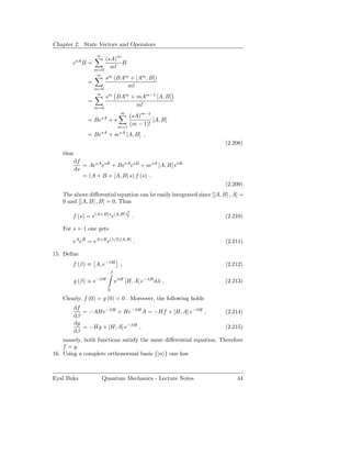 Chapter 2. State Vectors and Operators
                       ∞
           sA            (sA)m
        e       B=             B
                     m=0
                           m!
                       ∞
                         sm (BAm + [Am , B])
                 =
                     m=0
                                m!
                       ∞
                         sm BAm + mAm−1 [A, B]
                 =
                     m=0
                                  m!
                                    ∞            m−1
                                       (sA)
                 = BesA + s                     [A, B]
                                   m=1
                                       (m − 1)!
                 = BesA + sesA [A, B] ,
                                                                        (2.208)
    thus
           df
              = AesA esB + BesA esB + sesA [A, B] esB
           ds
              = (A + B + [A, B] s) f (s) .
                                                                        (2.209)
    The above diﬀerential equation can be easily integrated since [[A, B] , A] =
    0 and [[A, B] , B] = 0. Thus
                                        s2
        f (s) = e(A+B)s e[A,B]           2   .                          (2.210)

    For s = 1 one gets

        eA eB = eA+B e(1/2)[A,B] .                                      (2.211)

15. Deﬁne
        f (β) ≡ A, e−βH ,                                               (2.212)
                              β
                     −βH
           g (β) ≡ e              eλH [H, A] e−λH dλ .                  (2.213)
                             0

    Clearly, f (0) = g (0) = 0 . Moreover, the following holds
           df
              = −AHe−βH + He−βH A = −Hf + [H, A] e−βH ,                 (2.214)
           dβ
           dg
              = −Hg + [H, A] e−βH ,                                     (2.215)
           dβ
    namely, both functions satisfy the same diﬀerential equation. Therefore
    f = g.
16. Using a complete orthonormal basis {|n } one has



Eyal Buks                  Quantum Mechanics - Lecture Notes                 44
 