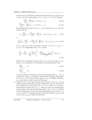 Chapter 4. Quantum Dynamics

    with the same E. Therefore, all eigen-wave-functions can be chosen to be
    real (i.e., by the transformation ψ (x) → (ψ (x) + ψ∗ (x)) /2). We have
               d2 ψn 2m
                     + 2 (En − V (x)) ψn = 0 ,                     (4.110)
                dx2
        d2 ψn+1 2m
                 + 2 (En+1 − V (x)) ψn+1 = 0 .                     (4.111)
           dx2
    By multiplying the ﬁrst Eq. by ψn+1 , the second one by ψn , and sub-
    tracting one has

                 d2 ψn      d2 ψn+1 2m
          ψn+1         − ψn        + 2 (En − En+1 ) ψn ψ n+1 = 0 ,                 (4.112)
                  dx2         dx2
    or
          d          dψn     dψ           2m
              ψn+1       − ψn n+1     +       2
                                                  [En − En+1 ] ψn ψn+1 = 0 . (4.113)
         dx           dx      dx

    Let x1 and x2 be two consecutive zeros of ψn (x) (i.e., ψn (x1 ) =
    ψn (x2 ) = 0). Integrating from x1 to x2 yields
                                    x2
                                                                      x2
                         dψn+1
          ψn+1 dψn − ψn                  =
                                              2m
                                                      (En+1 − En )         dxψ n ψn+1 .
                 dx       dx                      2
                                                                     x1
                           =0        x1                   >0
                                                                                   (4.114)

    Without lost of generality, assume that ψn (x) > 0 in the range (x1 , x2 ).
    Since ψn (x) is expected to be continuous, the following must hold
          dψn
                        >0,                                                        (4.115)
           dx    x=x1
          dψn
                        <0.                                                        (4.116)
           dx    x=x2

    As can be clearly seen from Eq. (4.114), the assumption that ψn+1 (x) > 0
    in the entire range (x1 , x2 ) leads to contradiction. Similarly, the possibil-
    ity that ψn+1 (x) < 0 in the entire range (x1 , x2 ) is excluded. Therefore,
    ψn+1 must have at least one zero in this range.
 9. Clearly if ψ (x) is an eigen function with energy E, also ψ (−x) is an
    eigen function with the same energy. Consider two cases: (i) The level E
    is non-degenerate. In this case ψ (x) = cψ (−x), where c is a constant.
    Normalization requires that |c|2 = 1. Moreover, since the wavefunctions
    can be chosen to be real, the following holds: ψ (x) = ±ψ (−x). (ii) The
    level E is degenerate. In this case every superposition of ψ (x) and ψ (−x)
    can be written as a superposition of an odd eigen function ψodd (x) and
    an even one ψ even (x), which are deﬁned by


Eyal Buks               Quantum Mechanics - Lecture Notes                                 84
 