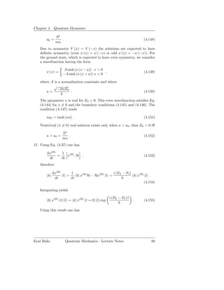 Chapter 4. Quantum Dynamics
                2
       a0 =         .                                                  (4.148)
               mα
   Due to symmetry V (x) = V (−x) the solutions are expected to have
   deﬁnite symmetry (even ψ (x) = ψ (−x) or odd ψ (x) = −ψ (−x)). For
   the ground state, which is expected to have even symmetry, we consider
   a wavefunction having the form

                     A sinh (κ (x − a)) x > 0
       ψ (x) =                                ,                        (4.149)
                    −A sinh (κ (x + a)) x < 0

   where A is a normalization constants and where
          √
             −2mE0
      κ=             .                                                 (4.150)

   The parameter κ is real for E0 < 0. This even wavefunction satisﬁes Eq.
   (4.144) for x = 0 and the boundary conditions (4.145) and (4.146). The
   condition (4.147) reads

       κa0 = tanh (κa) .                                               (4.151)

   Nontrivial (κ = 0) real solution exists only when a > a0 , thus E0 < 0 iﬀ
                        2
       a > a0 =             .                                          (4.152)
                    mα
15. Using Eq. (4.37) one has

        dx(H)    1
              =    x(H) , H ,                                          (4.153)
         dt     i
   therefore

             dx(H)       1                        i (Ek − El )
        k|         |l =    k| x(H) H − Hx(H) |l =              k| x(H) |l .
              dt        i
                                                                      (4.154)

   Integrating yields

                                                  i (Ek − El ) t
        k| x(H) (t) |l = k| x(H) (t = 0) |l exp                    .   (4.155)

   Using this result one has




Eyal Buks               Quantum Mechanics - Lecture Notes                  88
 