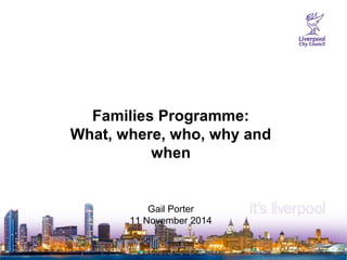 Families Programme: 
What, where, who, why and 
when 
Gail Porter 
11 November 2014 
 