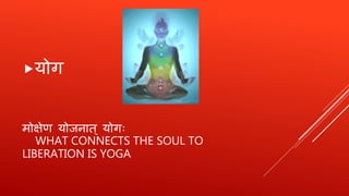 मोक्षेर् योजनात् योगः
WHAT CONNECTS THE SOUL TO
LIBERATION IS YOGA
योग
 