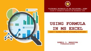 POLYTECHNIC UNIVERSITY OF THE PHILIPPINES - BIÑAN
COLLEGE OF INFORMATION TECHNOLOGY AND ENGINEERING (CITE)
USING FORMULA
IN MS EXCEL
Lesson 2 – Quantitative Methods with Modelling and Simulation
ROWELL L. MARQUINA
Professional Lecturer
 