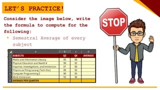 LET’S PRACTICE!
Consider the image below, write
the formula to compute for the
following:
 Semestral Average of every
subject
 Average of 3rd and 4th Quarter
 Semestral Average
 