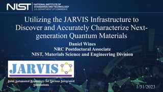 Utilizing the JARVIS Infrastructure to
Discover and Accurately Characterize Next-
generation Quantum Materials
1/31/2023
Daniel Wines
NRC Postdoctoral Associate
NIST, Materials Science and Engineering Division
Joint Automated Repository for Various Integrated
Simulations
https://jarvis.nist.gov/
 