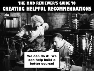 THE MAD REVIEWER’S GUIDE TO

CREATING HELPFUL RECOMMENDATIONS

We can do it! We
can help build a
better course!

 