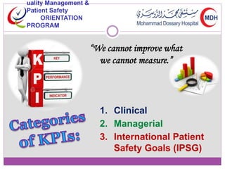 uality Management & 
Patient Safety 
ORIENTATION 
PROGRAM 
“We cannot improve what 
we cannot measure.” 
1. Clinical 
2. Managerial 
3. International Patient 
Safety Goals (IPSG) 
 