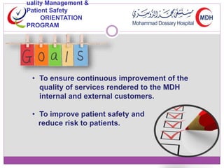 uality Management & 
Patient Safety 
ORIENTATION 
PROGRAM 
• To ensure continuous improvement of the 
quality of services rendered to the MDH 
internal and external customers. 
• To improve patient safety and 
reduce risk to patients. 
 