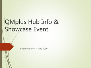 QMplus Hub Info &
Showcase Event
E-learning Unit – May 2016
 