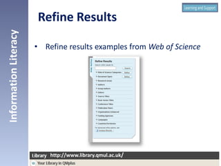 • Refine results examples from Web of Science
InformationLiteracy
http://www.library.qmul.ac.uk/
http://www.library.qmul.ac.uk/
Refine Results
 