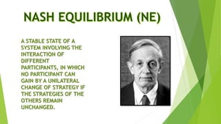 A STABLE STATE OF A
SYSTEM INVOLVING THE
INTERACTION OF
DIFFERENT
PARTICIPANTS, IN WHICH
NO PARTICIPANT CAN
GAIN BY A UNILATERAL
CHANGE OF STRATEGY IF
THE STRATEGIES OF THE
OTHERS REMAIN
UNCHANGED.
 