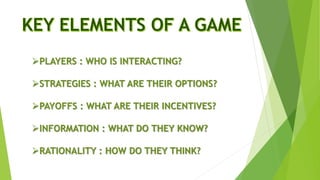 PLAYERS : WHO IS INTERACTING?
STRATEGIES : WHAT ARE THEIR OPTIONS?
PAYOFFS : WHAT ARE THEIR INCENTIVES?
INFORMATION : WHAT DO THEY KNOW?
RATIONALITY : HOW DO THEY THINK?
 