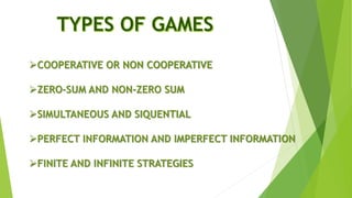 COOPERATIVE OR NON COOPERATIVE
ZERO-SUM AND NON-ZERO SUM
SIMULTANEOUS AND SIQUENTIAL
PERFECT INFORMATION AND IMPERFECT INFORMATION
FINITE AND INFINITE STRATEGIES
 