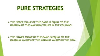 THE UPPER VALUE OF THE GAME IS EQUAL TO THE
MINIMUM OF THE MAXIMUM VALUES IN THE COLUMNS.
THE LOWER VALUE OF THE GAME IS EQUAL TO THE
MAXIMUM VALUES OF THE MINIMUM VALUES IN THE ROW.
 