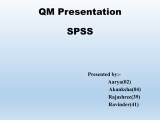 QM Presentation
SPSS
Presented by:-
Aarya(02)
Akanksha(04)
Rajashree(39)
Ravinder(41)
 