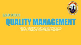LGB 20503
QUALITY MANAGEMENTSTEP 2 IDENTIFY CUSTOMER PRODUCT &
STEP 3 DEVELOP CUSTOMER PRODUCT
 