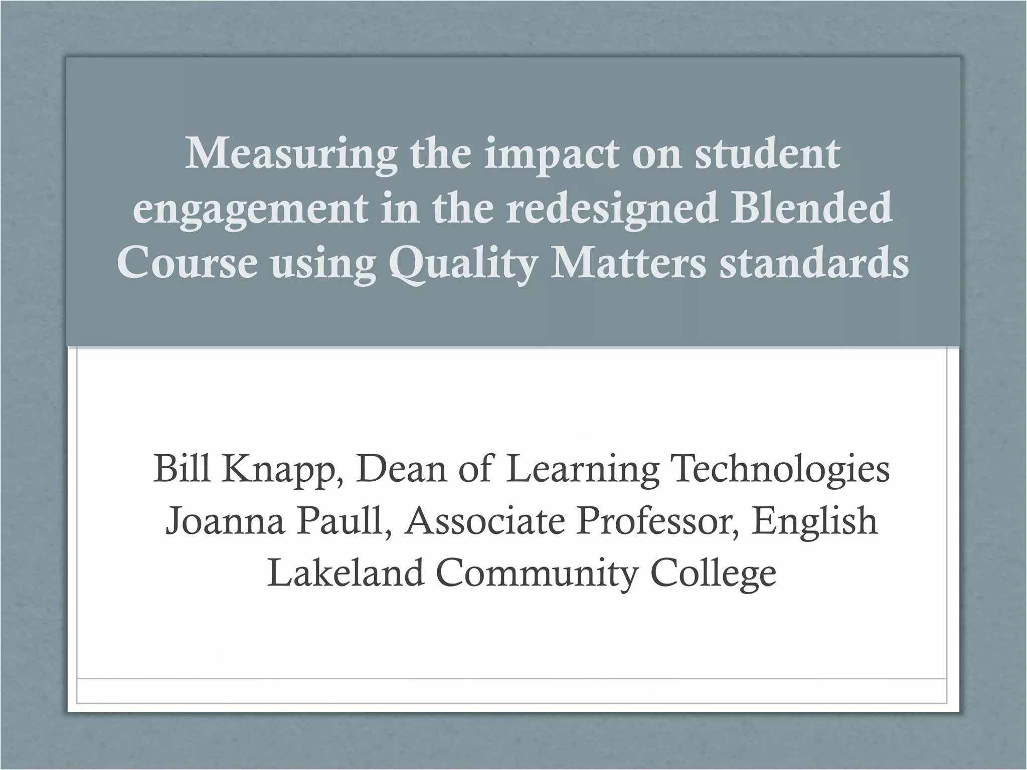 Measuring the impact on student
engagement in the redesigned Blended
Course using Quality Matters standards

Bill Knapp, Dean of Learning Technologies
Joanna Paull, Associate Professor, English
Lakeland Community College

 
