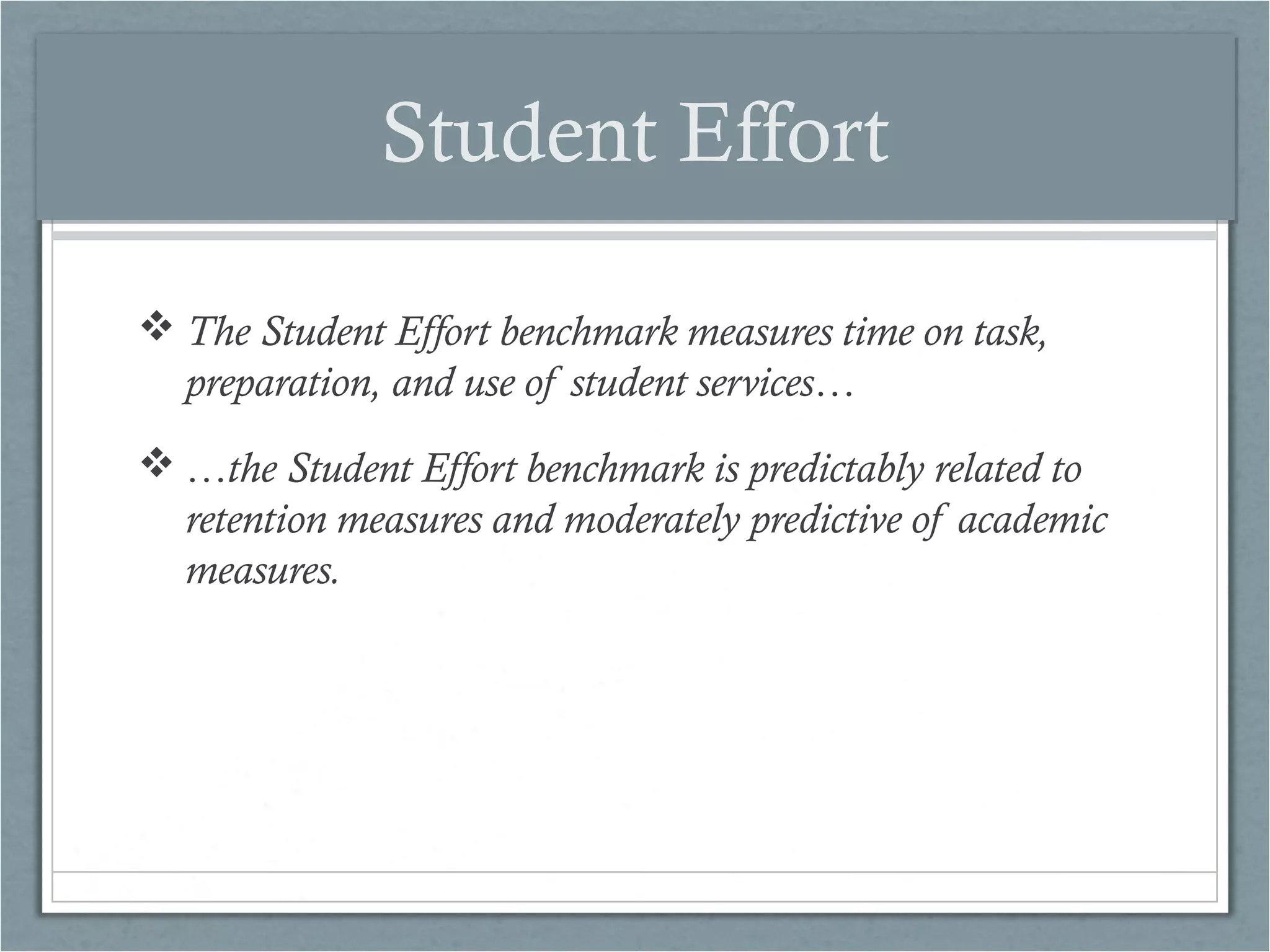 Student Effort
 The Student Effort benchmark measures time on task,
preparation, and use of student services…
 …the Student Effort benchmark is predictably related to
retention measures and moderately predictive of academic
measures.

 