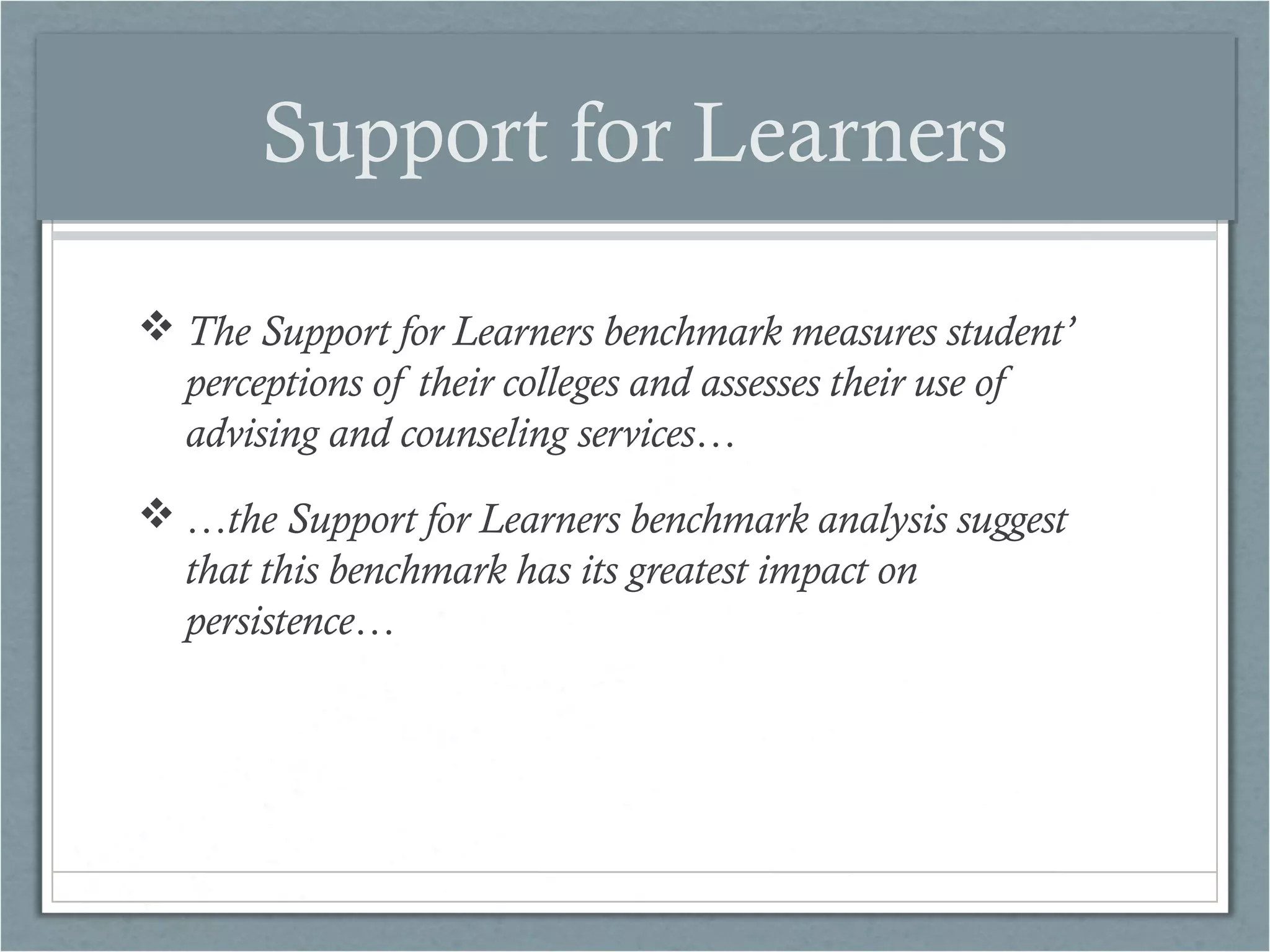 Support for Learners
 The Support for Learners benchmark measures student’
perceptions of their colleges and assesses their use of
advising and counseling services…
 …the Support for Learners benchmark analysis suggest
that this benchmark has its greatest impact on
persistence…

 