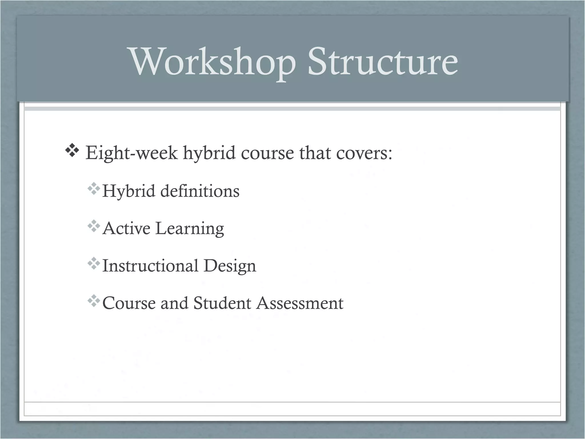 Workshop Structure
 Eight-week hybrid course that covers:
Hybrid definitions
Active Learning
Instructional Design
Course and Student Assessment

 