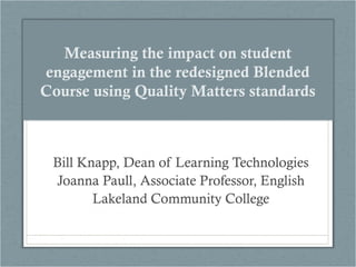 Measuring the impact on student
engagement in the redesigned Blended
Course using Quality Matters standards

Bill Knapp, Dean of Learning Technologies
Joanna Paull, Associate Professor, English
Lakeland Community College

 