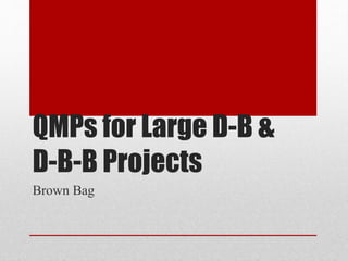 QMPs for Large D-B &
D-B-B Projects
Brown Bag
 