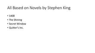 All Based on Novels by Stephen King
• 1408
• The Shining
• Secret Window
• Quitter’s Inc.
 