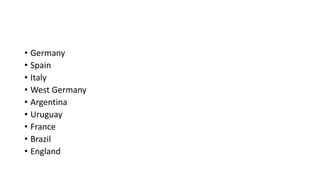 • Germany
• Spain
• Italy
• West Germany
• Argentina
• Uruguay
• France
• Brazil
• England
 