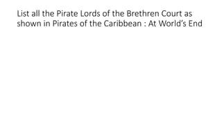 List all the Pirate Lords of the Brethren Court as
shown in Pirates of the Caribbean : At World’s End
 