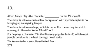 10.
Alfred Enoch plays the character __________ on the TV show X.
The show is set in a criminal law background with special emphasis on
bringing up an aspiring lawyer.
The show is set in a college, which is not unlike the setting for which
one might otherwise know Alfred Enoch.
For he plays a character Y in the Bizzarely popular Series Z, which most
people consider is the best teenage novel series
Y is known to be a West Ham United Fan.
X,Y?
 