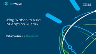 Using Watson to Build 
IoT Apps on Bluemix 
Watson’s address is Bluemix.net 
 