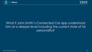 What if John Smith’s Connected Car app understood 
him at a deeper level including the current state of his 
personality? 
© 2014 IBM Corporation 24 
 