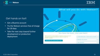 Get hands on fast! 
• Get a Bluemix account 
• Try the Watson services free of charge 
for 30 days 
• Take the next step toward further 
development or production 
deployment 
© 2014 IBM Corporation 30 
 
