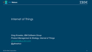 Internet of Things 
Greg Knowles, IBM Software Group 
Product Management & Strategy, Internet of Things 
gknowles@us.ibm.com 
@gtkwahoo 
© 2014 IBM Corporation 4 
 