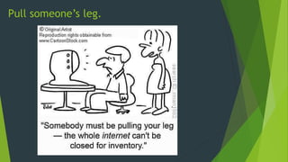 Pull someone’s leg.
 