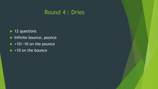 Round 4 : Dries
 12 questions
 Infinite bounce, pounce
 +10/-10 on the pounce
 +10 on the bounce
 