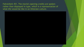 Fahrenheit 451. The movie's opening credits are spoken
rather than displayed in type, which is a representation of
what life would be like in an illiterate culture.
 