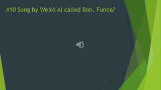 #10 Song by Weird Al called Bob. Funda?
 
