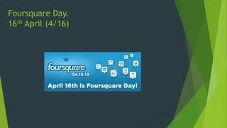 Foursquare Day.
16th April (4/16)
 