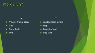 #10 X and Y?
X
 Window from a glass
 Step
 Clock Radio
 iPod
Y
 Window from a glass
 Step
 Cannot afford
 iPod Mini
 