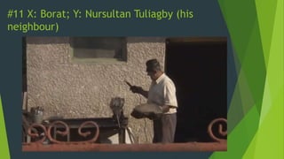 #11 X: Borat; Y: Nursultan Tuliagby (his
neighbour)
 