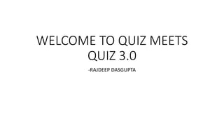 WELCOME TO QUIZ MEETS
QUIZ 3.0
-RAJDEEP DASGUPTA
 