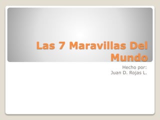 Las 7 Maravillas Del
Mundo
Hecho por:
Juan D. Rojas L.
 