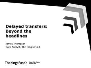 Delayed transfers:
Beyond the
headlines
James Thompson
Data Analyst, The King’s Fund

 