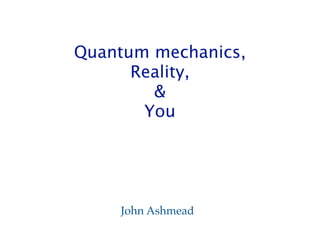 Quantum mechanics,
      Reality,
        &
       You




    John Ashmead
 