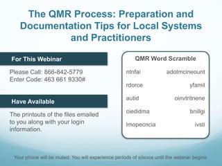 The QMR Process: Preparation and Documentation Tips for Local Systems and Practitioners QMR Word Scramble For This Webinar Please Call: 866-842-5779Enter Code: 463 661 9330# ntnfai rdorce autid ciedidma lmopecncia adotmcineount yfamil oinvtritnene bnillgi ivsti Have Available  The printouts of the files emailed to you along with your login information. Your phone will be muted. You will experience periods of silence until the webinar begins. 